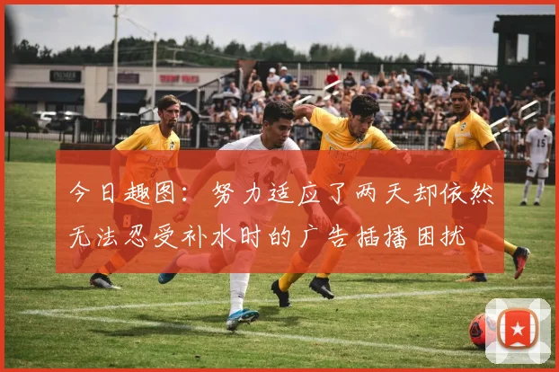 今日趣图：努力适应了两天却依然无法忍受补水时的广告插播困扰