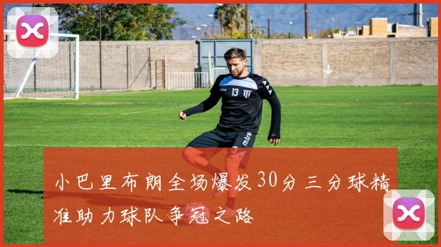 小巴里布朗全场爆发30分三分球精准助力球队争冠之路