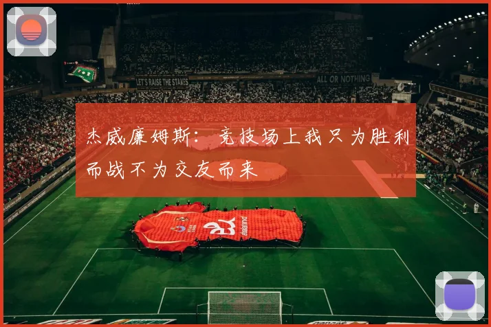 杰威廉姆斯：竞技场上我只为胜利而战不为交友而来
