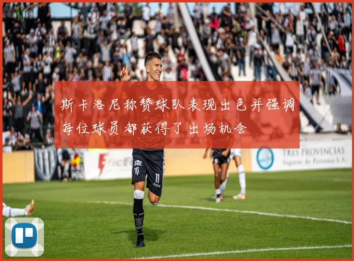 斯卡洛尼称赞球队表现出色并强调每位球员都获得了出场机会