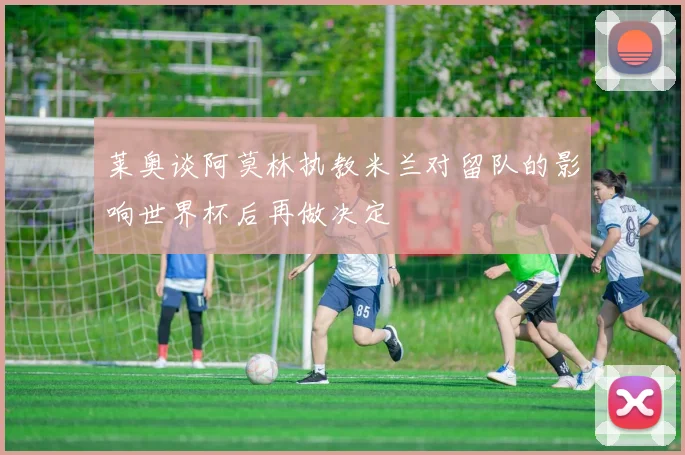 莱奥谈阿莫林执教米兰对留队的影响世界杯后再做决定