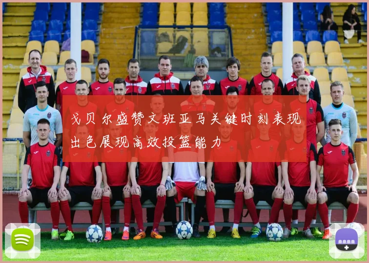 戈贝尔盛赞文班亚马关键时刻表现出色展现高效投篮能力