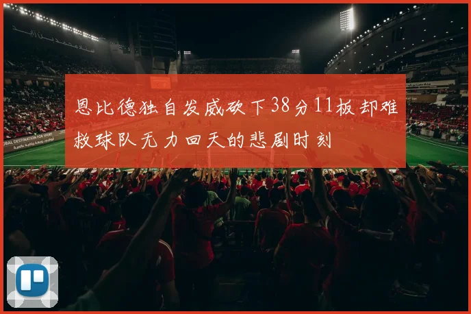 恩比德独自发威砍下38分11板却难救球队无力回天的悲剧时刻