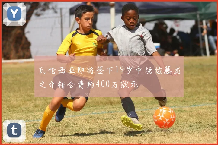 瓦伦西亚即将签下19岁中场佐藤龙之介转会费约400万欧元