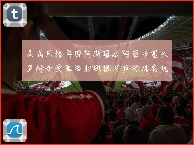 美式风格再现阿斯曝迈阿密卡塞米罗转会受阻洛杉矶银河声称拥有优先签约权