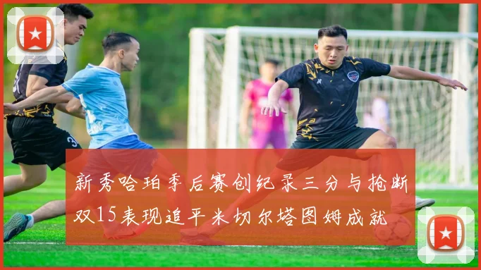 新秀哈珀季后赛创纪录三分与抢断双15表现追平米切尔塔图姆成就