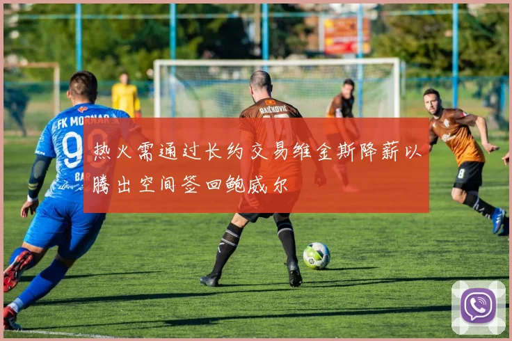 热火需通过长约交易维金斯降薪以腾出空间签回鲍威尔