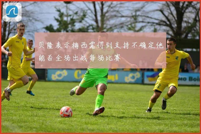 贝隆表示梅西需得到支持不确定他能否全场出战每场比赛
