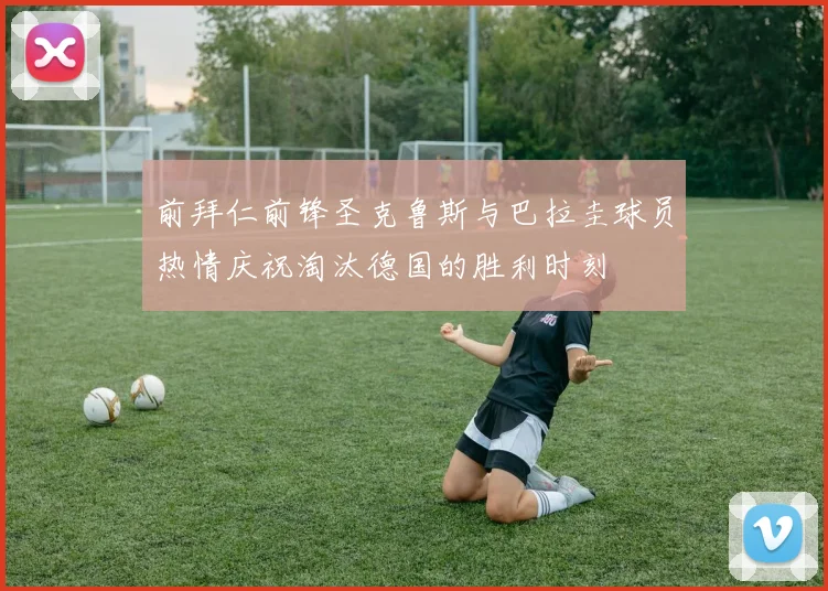 前拜仁前锋圣克鲁斯与巴拉圭球员热情庆祝淘汰德国的胜利时刻