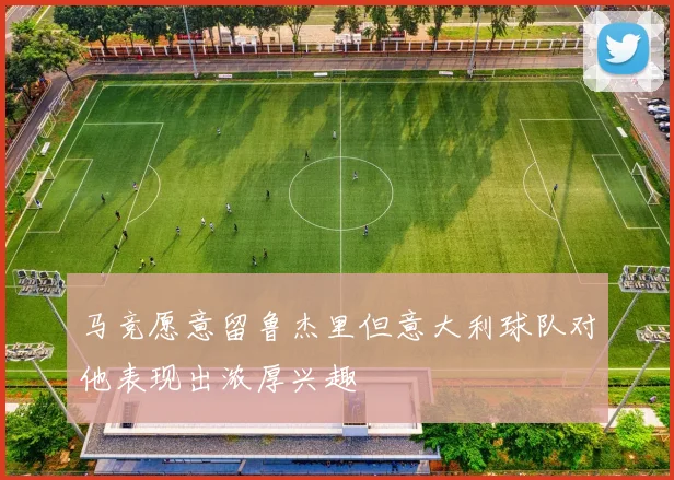 马竞愿意留鲁杰里但意大利球队对他表现出浓厚兴趣