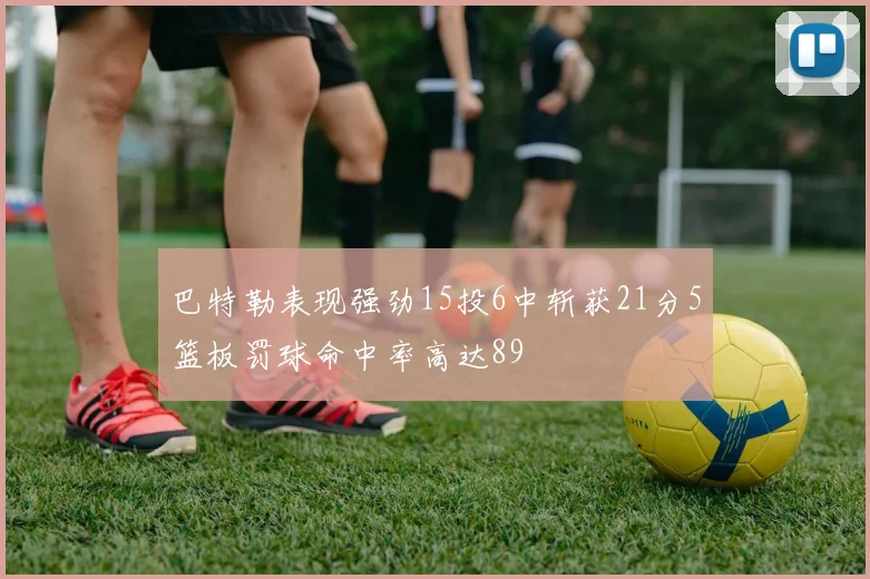 巴特勒表现强劲15投6中斩获21分5篮板罚球命中率高达89