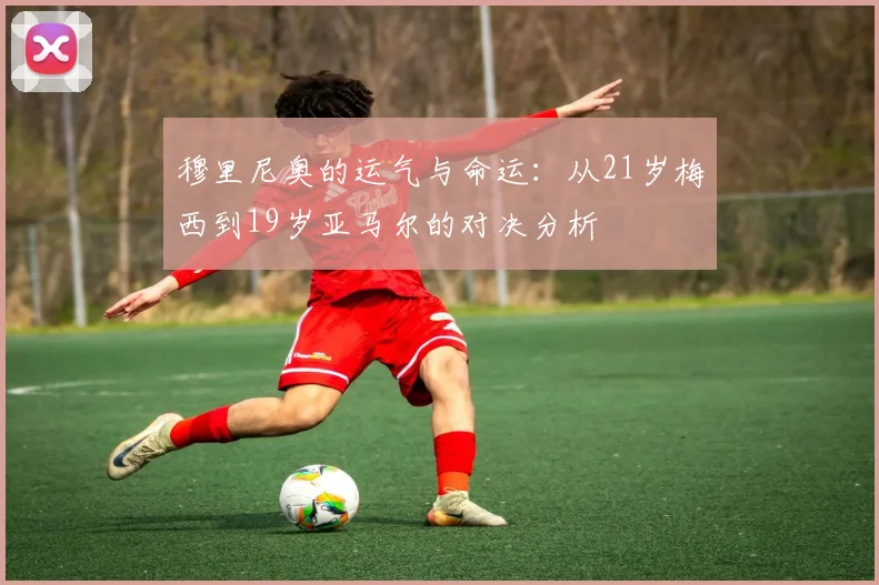 穆里尼奥的运气与命运：从21岁梅西到19岁亚马尔的对决分析