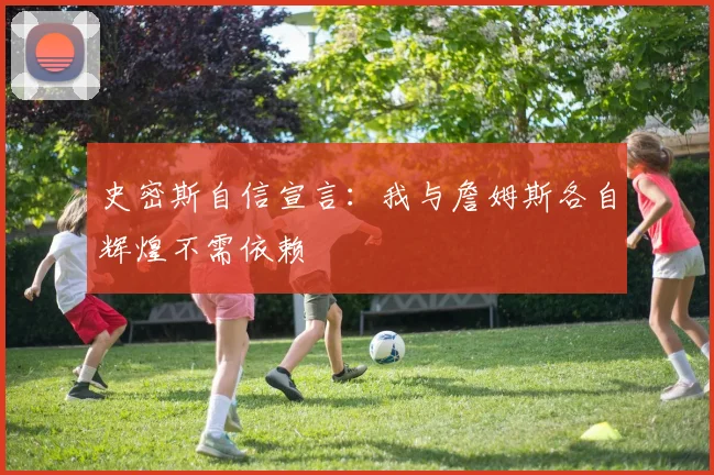史密斯自信宣言：我与詹姆斯各自辉煌不需依赖