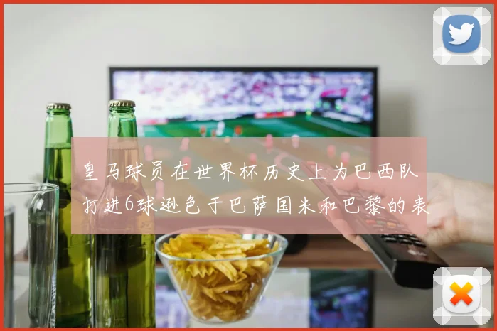 皇马球员在世界杯历史上为巴西队打进6球逊色于巴萨国米和巴黎的表现
