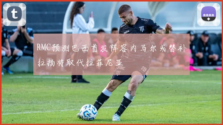 RMC预测巴西首发阵容内马尔或替补拉扬将取代拉菲尼亚