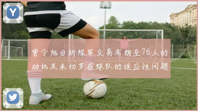 曾令旭分析绿军交易布朗至76人的动机及米切罗在球队的适应性问题