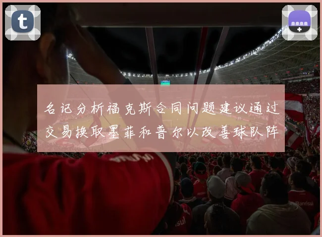 名记分析福克斯合同问题建议通过交易换取墨菲和普尔以改善球队阵容