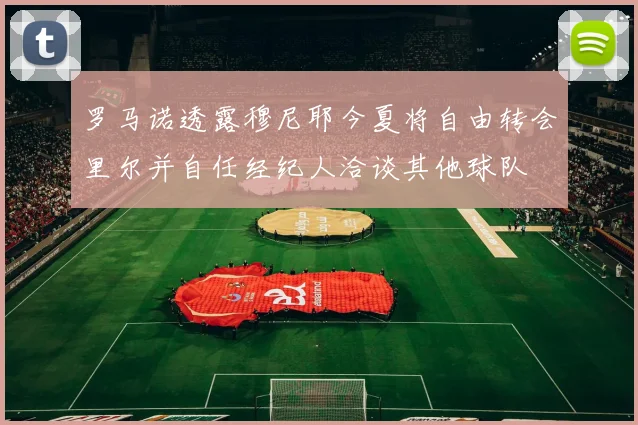 罗马诺透露穆尼耶今夏将自由转会里尔并自任经纪人洽谈其他球队