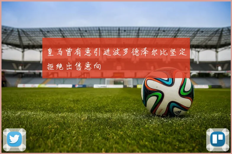 皇马曾有意引进波罗德泽尔比坚定拒绝出售意向