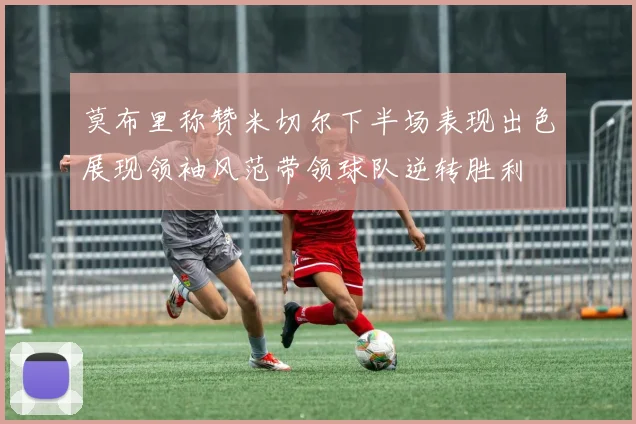 莫布里称赞米切尔下半场表现出色展现领袖风范带领球队逆转胜利