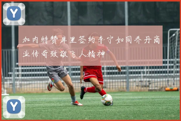 加内特赞库里签约李宁如同乔丹商业传奇致敬飞人精神