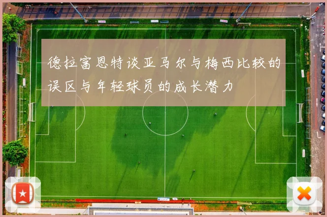 德拉富恩特谈亚马尔与梅西比较的误区与年轻球员的成长潜力