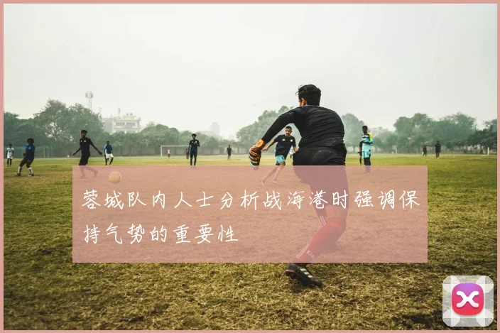 蓉城队内人士分析战海港时强调保持气势的重要性