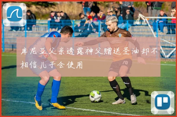 库尼亚父亲透露神父赠送圣油却不相信儿子会使用