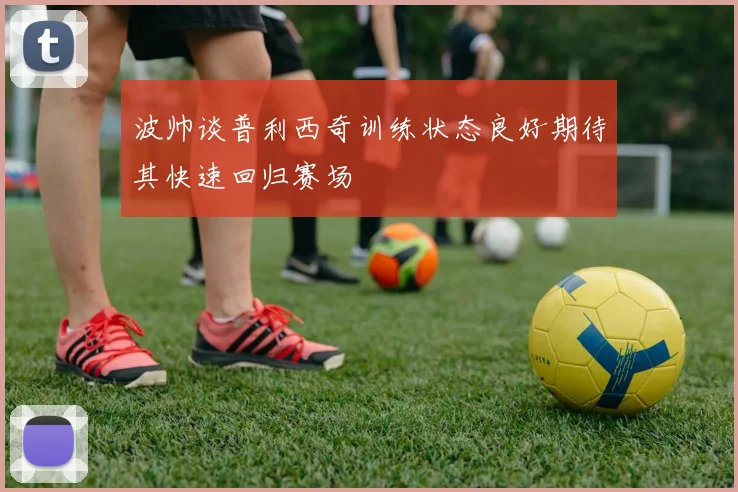 波帅谈普利西奇训练状态良好期待其快速回归赛场