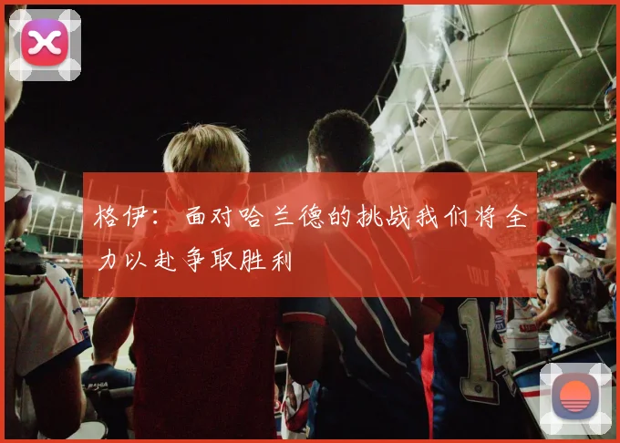 格伊：面对哈兰德的挑战我们将全力以赴争取胜利