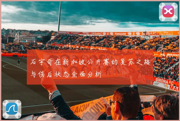 石宇奇在新加坡公开赛的复苏之路与伤后状态全面分析