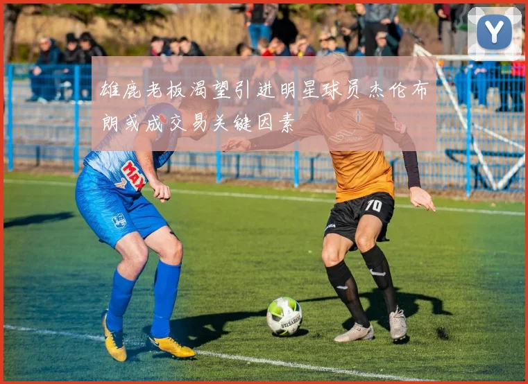 雄鹿老板渴望引进明星球员杰伦布朗或成交易关键因素