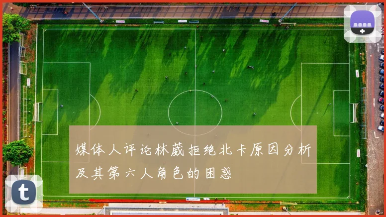 媒体人评论林葳拒绝北卡原因分析及其第六人角色的困惑