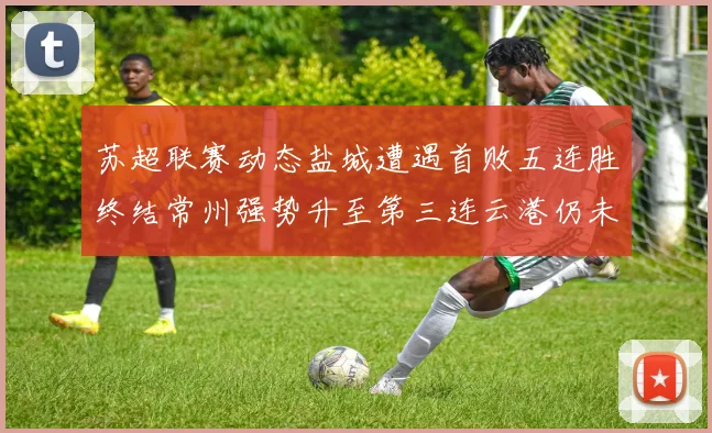 苏超联赛动态盐城遭遇首败五连胜终结常州强势升至第三连云港仍未尝胜绩