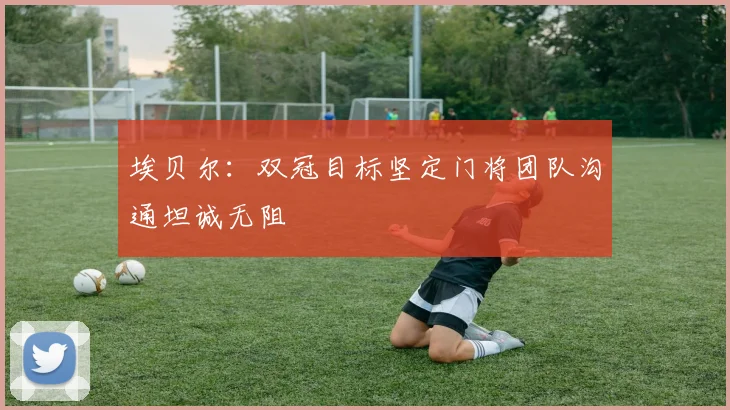 埃贝尔：双冠目标坚定门将团队沟通坦诚无阻